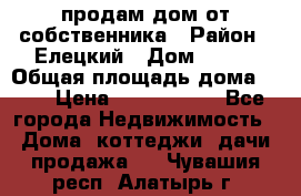 продам дом от собственника › Район ­ Елецкий › Дом ­ 112 › Общая площадь дома ­ 87 › Цена ­ 2 500 000 - Все города Недвижимость » Дома, коттеджи, дачи продажа   . Чувашия респ.,Алатырь г.